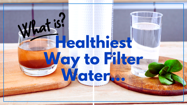 What is the Healthiest Way to Filter Water?